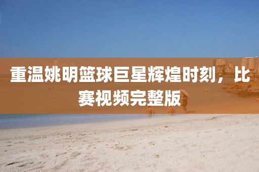 重溫姚明籃球巨星輝煌時(shí)刻，比賽視頻完整版