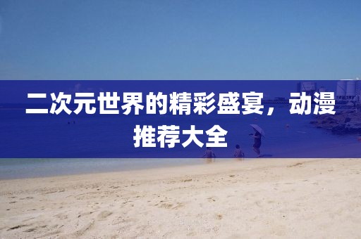 二次元世界的精彩盛宴，動(dòng)漫推薦大全