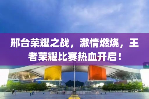 邢臺(tái)榮耀之戰(zhàn)，激情燃燒，王者榮耀比賽熱血開啟！