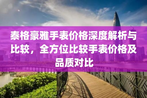 泰格豪雅手表價格深度解析與比較，全方位比較手表價格及品質對比