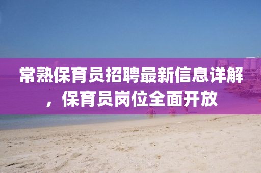 常熟保育員招聘最新信息詳解，保育員崗位全面開放