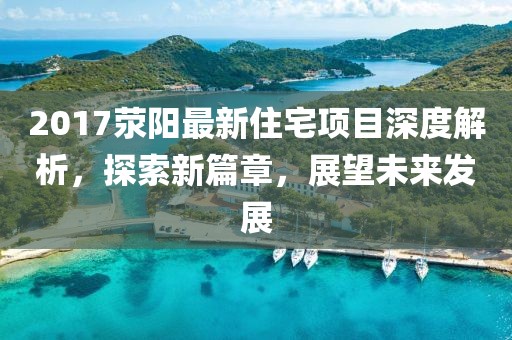 2017滎陽最新住宅項目深度解析，探索新篇章，展望未來發(fā)展