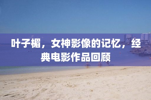 葉子楣，女神影像的記憶，經(jīng)典電影作品回顧