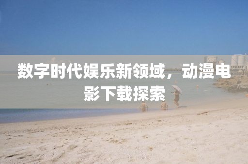 數(shù)字時代娛樂新領域，動漫電影下載探索