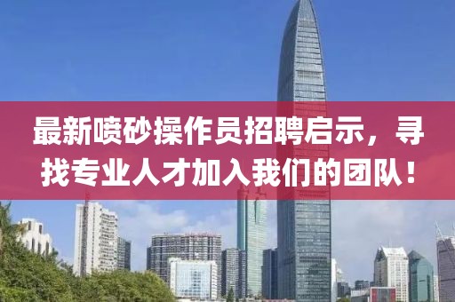 最新噴砂操作員招聘啟示，尋找專業(yè)人才加入我們的團(tuán)隊(duì)！