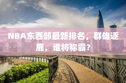 NBA東西部最新排名，群雄逐鹿，誰將稱霸？