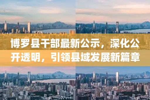 博羅縣干部最新公示，深化公開透明，引領(lǐng)縣域發(fā)展新篇章