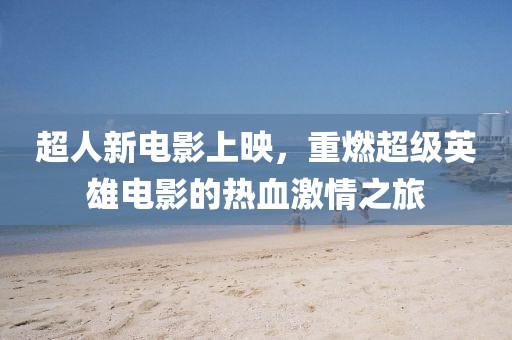 超人新電影上映，重燃超級英雄電影的熱血激情之旅