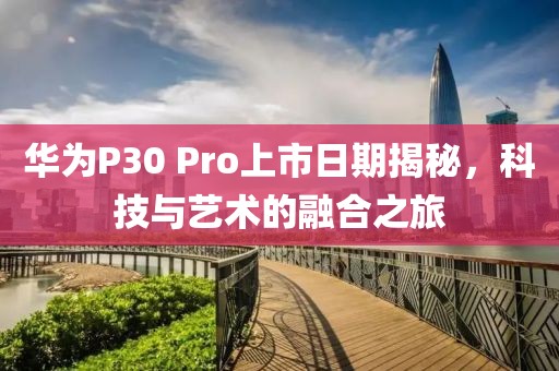 華為P30 Pro上市日期揭秘，科技與藝術(shù)的融合之旅