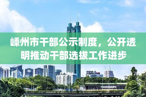 嵊州市干部公示制度，公開透明推動(dòng)干部選拔工作進(jìn)步