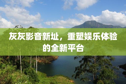 灰灰影音新址，重塑娛樂體驗(yàn)的全新平臺(tái)