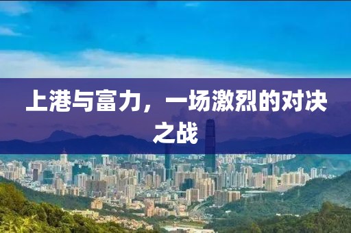 上港與富力，一場(chǎng)激烈的對(duì)決之戰(zhàn)