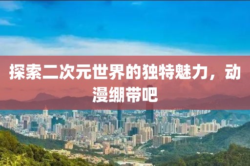 探索二次元世界的獨特魅力，動漫繃帶吧