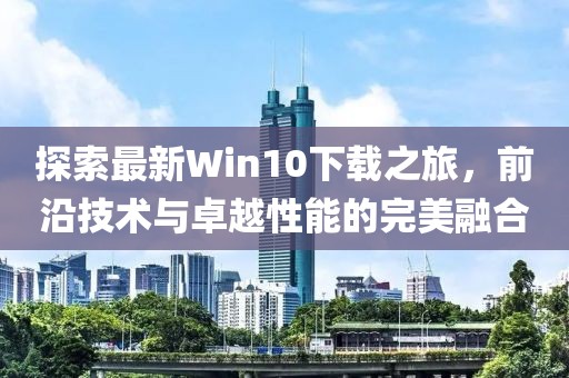 探索最新Win10下載之旅，前沿技術(shù)與卓越性能的完美融合