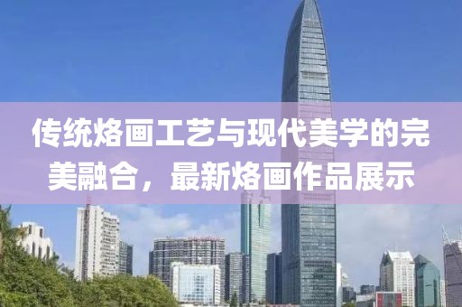 傳統(tǒng)烙畫(huà)工藝與現(xiàn)代美學(xué)的完美融合，最新烙畫(huà)作品展示