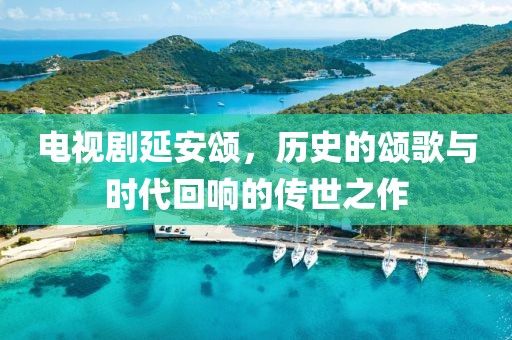 電視劇延安頌，歷史的頌歌與時(shí)代回響的傳世之作