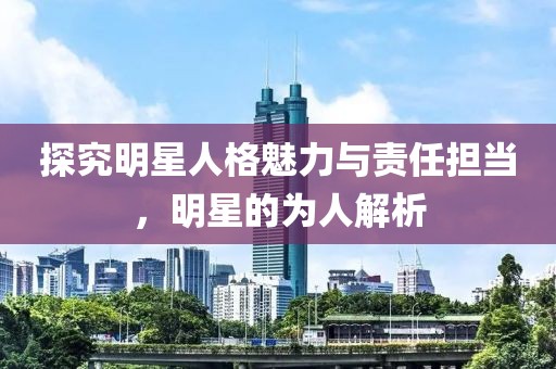 探究明星人格魅力與責任擔當，明星的為人解析