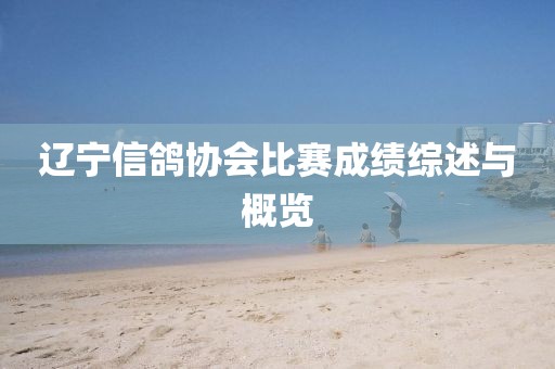 遼寧信鴿協(xié)會比賽成績綜述與概覽