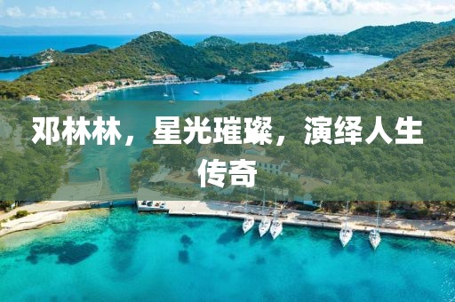 鄧林林，星光璀璨，演繹人生傳奇