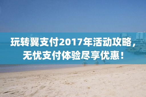 玩轉(zhuǎn)翼支付2017年活動(dòng)攻略，無憂支付體驗(yàn)盡享優(yōu)惠！