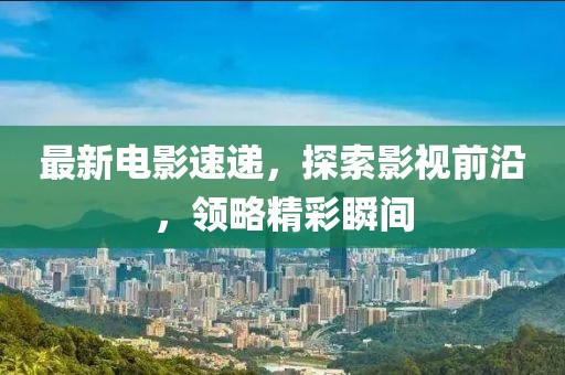 最新電影速遞，探索影視前沿，領(lǐng)略精彩瞬間
