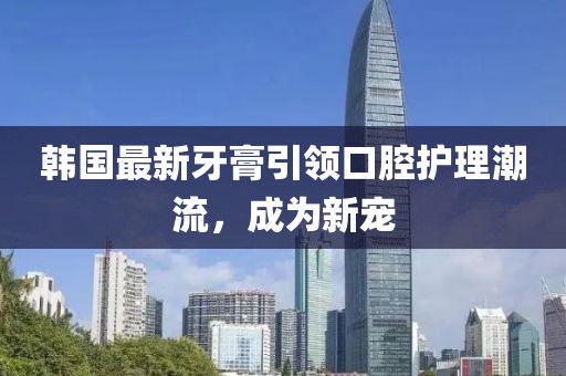 韓國(guó)最新牙膏引領(lǐng)口腔護(hù)理潮流，成為新寵