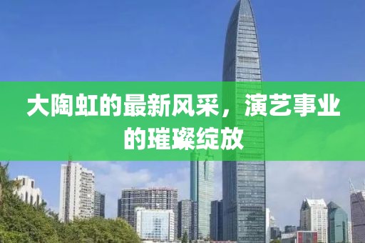 大陶虹的最新風(fēng)采，演藝事業(yè)的璀璨綻放