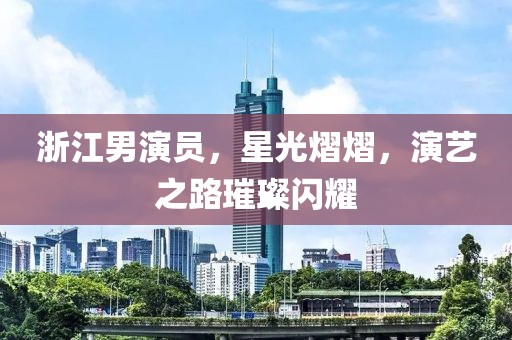 浙江男演員，星光熠熠，演藝之路璀璨閃耀