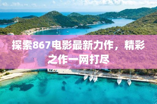 探索867電影最新力作，精彩之作一網(wǎng)打盡