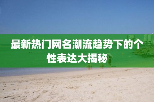最新熱門(mén)網(wǎng)名潮流趨勢(shì)下的個(gè)性表達(dá)大揭秘