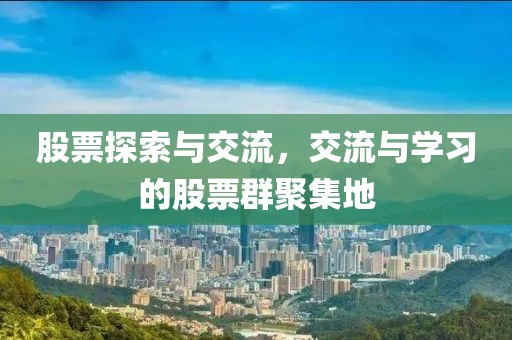 股票探索與交流，交流與學(xué)習(xí)的股票群聚集地