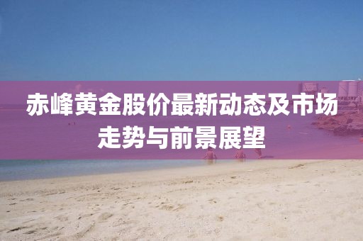 赤峰黃金股價最新動態(tài)及市場走勢與前景展望