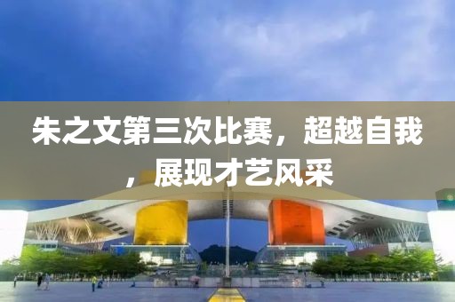 朱之文第三次比賽，超越自我，展現(xiàn)才藝風采