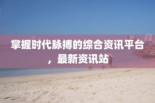 掌握時代脈搏的綜合資訊平臺，最新資訊站