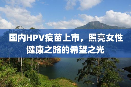國內(nèi)HPV疫苗上市，照亮女性健康之路的希望之光