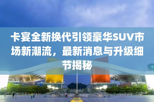 卡宴全新?lián)Q代引領(lǐng)豪華SUV市場新潮流，最新消息與升級細(xì)節(jié)揭秘