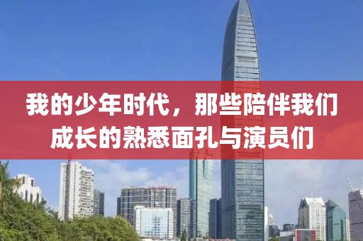 我的少年時代，那些陪伴我們成長的熟悉面孔與演員們