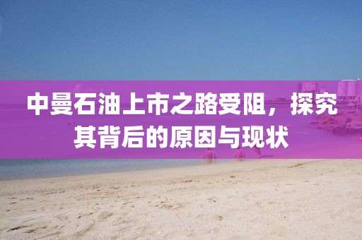 中曼石油上市之路受阻，探究其背后的原因與現(xiàn)狀