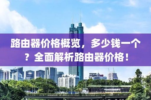 路由器價格概覽，多少錢一個？全面解析路由器價格！