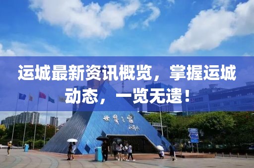 運城最新資訊概覽，掌握運城動態(tài)，一覽無遺！